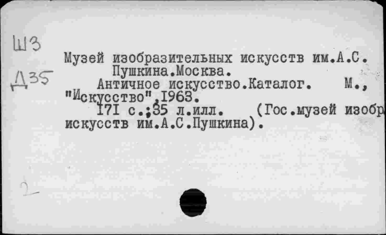 ﻿Музей изобразительных искусств им.А.С.
Пушкина.Москва.
„ Античное искусство.Каталог. М., "Искусство".1963.
I7I с.;35 л.илл. (Гос.музей изобр искусств им.А.С.Пушкина).